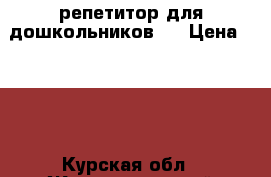 репетитор для дошкольников.  › Цена ­ 300 - Курская обл., Железногорский р-н Услуги » Обучение. Курсы   . Курская обл.